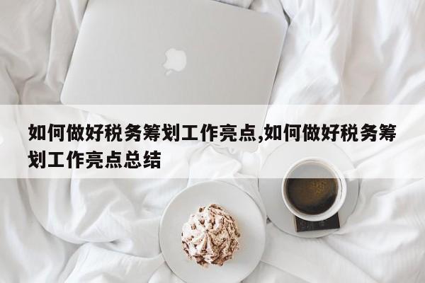 如何做好税务筹划工作亮点,如何做好税务筹划工作亮点总结