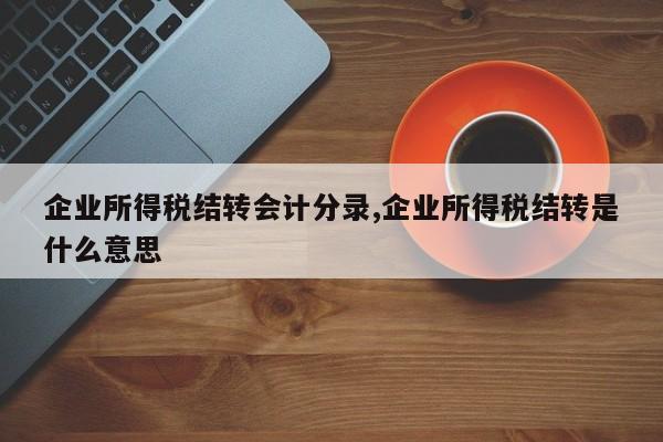 企业所得税结转会计分录,企业所得税结转是什么意思