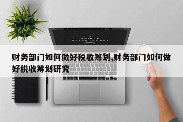 财务部门如何做好税收筹划,财务部门如何做好税收筹划研究