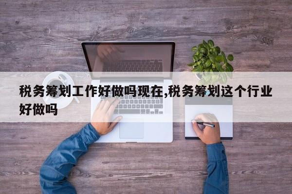 税务筹划工作好做吗现在,税务筹划这个行业好做吗