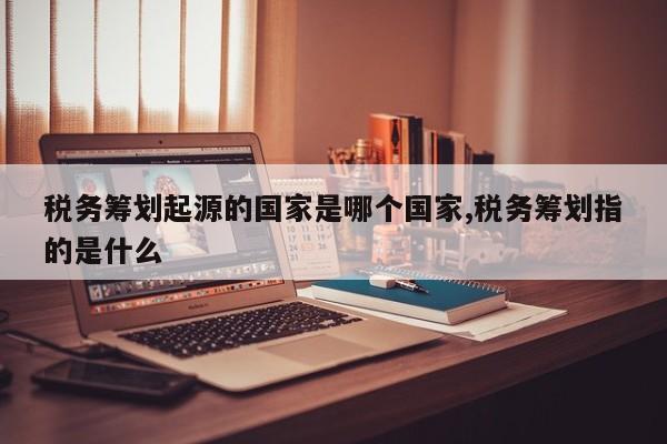税务筹划起源的国家是哪个国家,税务筹划指的是什么
