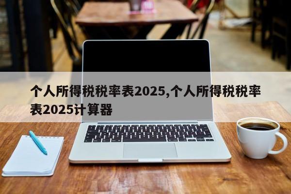 个人所得税税率表2025,个人所得税税率表2025计算器