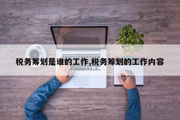 税务筹划是谁的工作,税务筹划的工作内容