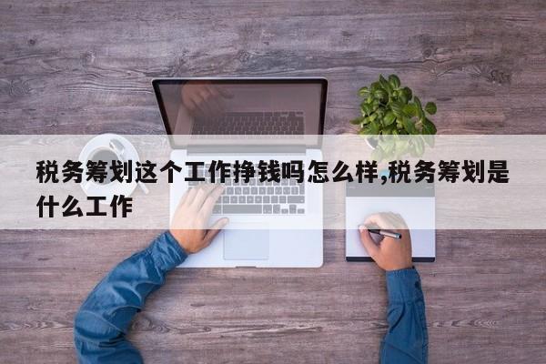 税务筹划这个工作挣钱吗怎么样,税务筹划是什么工作