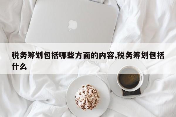 税务筹划包括哪些方面的内容,税务筹划包括什么