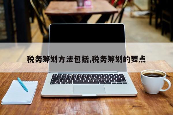 税务筹划方法包括,税务筹划的要点