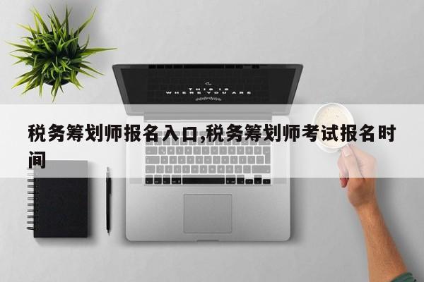 税务筹划师报名入口,税务筹划师考试报名时间