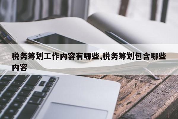税务筹划工作内容有哪些,税务筹划包含哪些内容