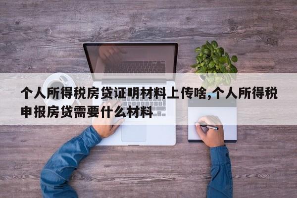 个人所得税房贷证明材料上传啥,个人所得税申报房贷需要什么材料