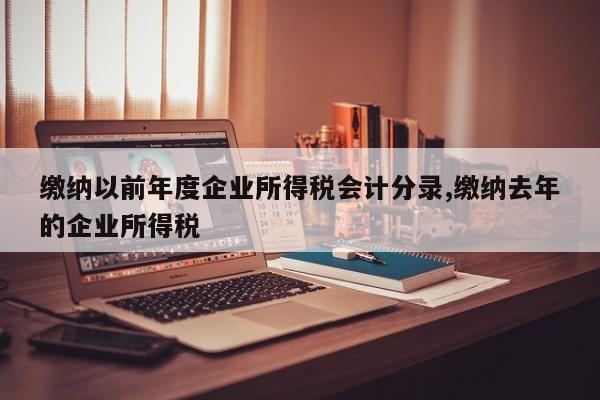 缴纳以前年度企业所得税会计分录,缴纳去年的企业所得税