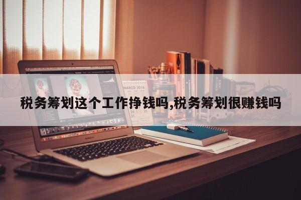 税务筹划这个工作挣钱吗,税务筹划很赚钱吗