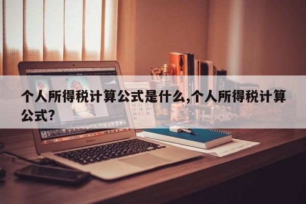 个人所得税计算公式是什么,个人所得税计算公式?