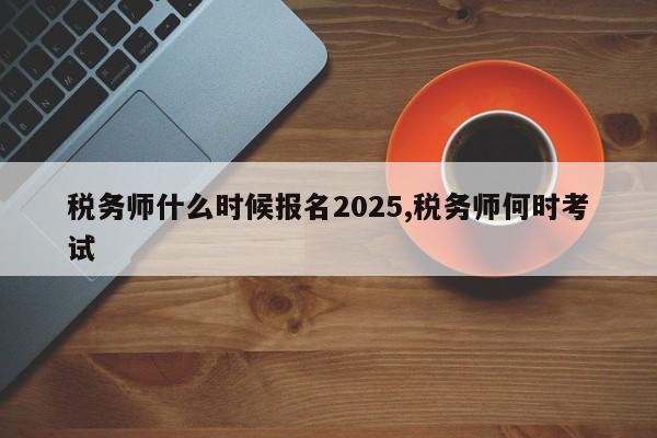 税务师什么时候报名2025,税务师何时考试