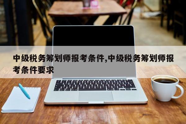 中级税务筹划师报考条件,中级税务筹划师报考条件要求