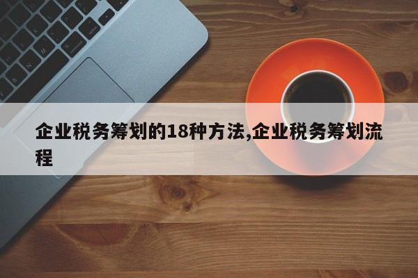 企业税务筹划的18种方法,企业税务筹划流程