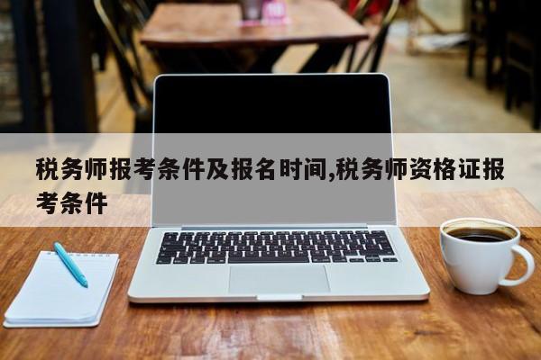 税务师报考条件及报名时间,税务师资格证报考条件