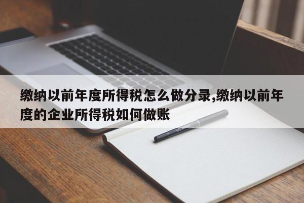 缴纳以前年度所得税怎么做分录,缴纳以前年度的企业所得税如何做账