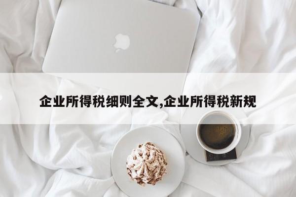 企业所得税细则全文,企业所得税新规