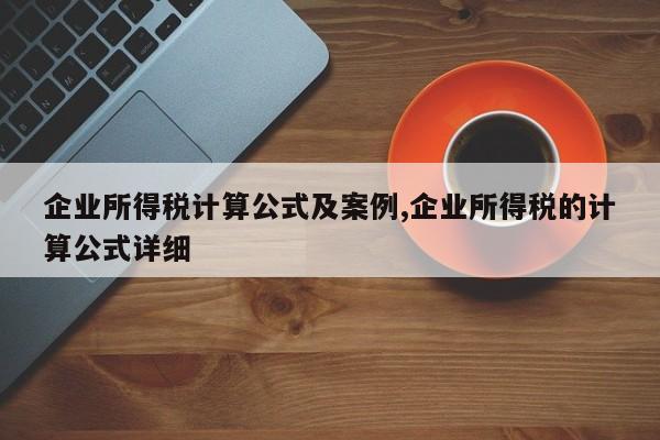 企业所得税计算公式及案例,企业所得税的计算公式详细