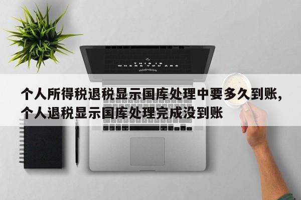 个人所得税退税显示国库处理中要多久到账,个人退税显示国库处理完成没到账