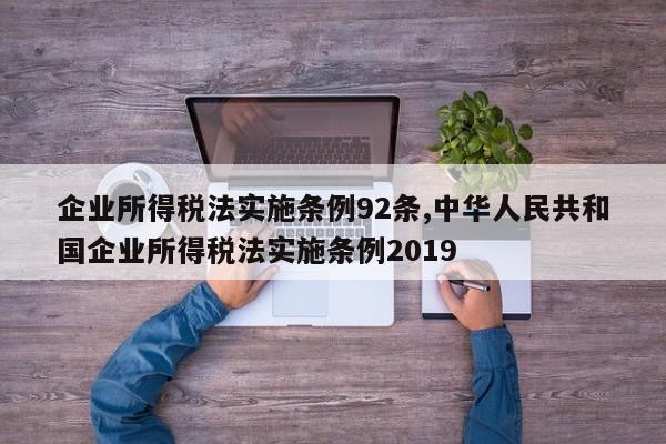企业所得税法实施条例92条,中华人民共和国企业所得税法实施条例2019