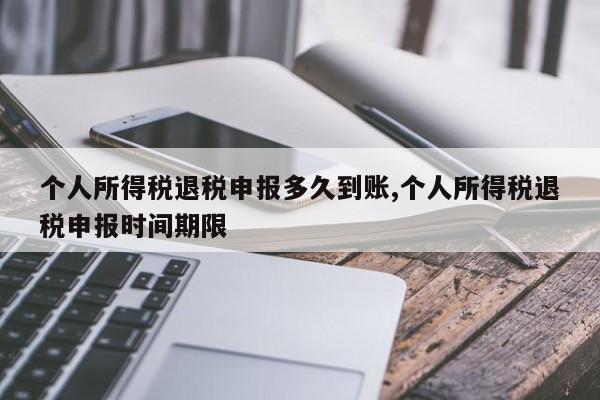 个人所得税退税申报多久到账,个人所得税退税申报时间期限