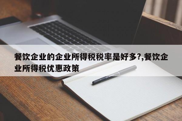 餐饮企业的企业所得税税率是好多?,餐饮企业所得税优惠政策