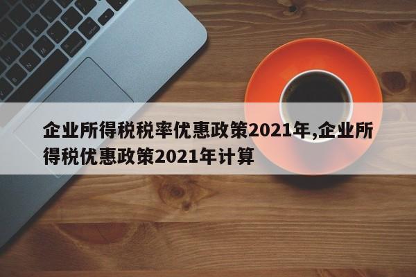 企业所得税税率优惠政策2021年,企业所得税优惠政策2021年计算