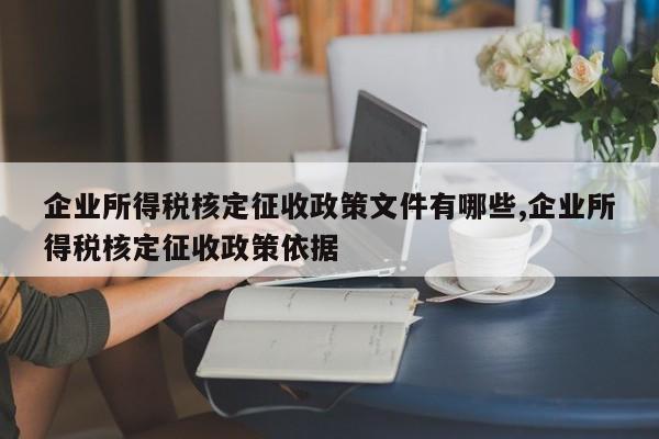 企业所得税核定征收政策文件有哪些,企业所得税核定征收政策依据