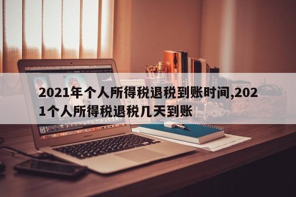 2021年个人所得税退税到账时间,2021个人所得税退税几天到账