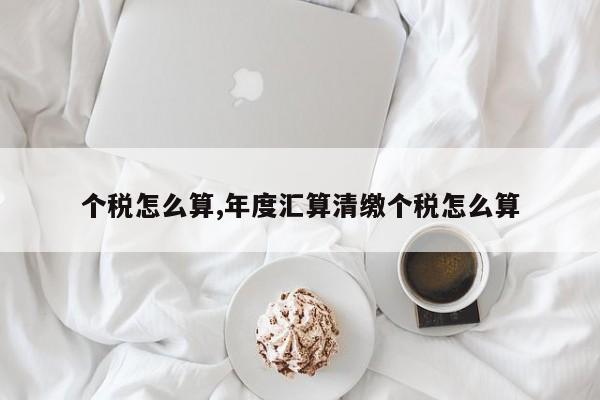 个税怎么算,年度汇算清缴个税怎么算