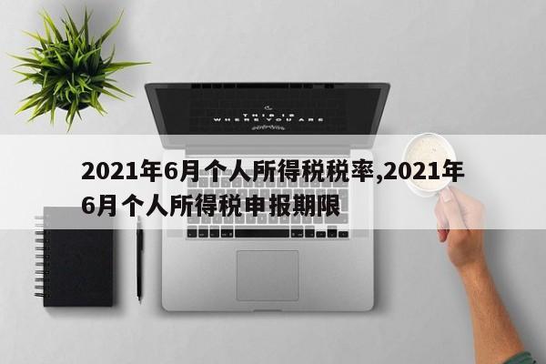 2021年6月个人所得税税率,2021年6月个人所得税申报期限