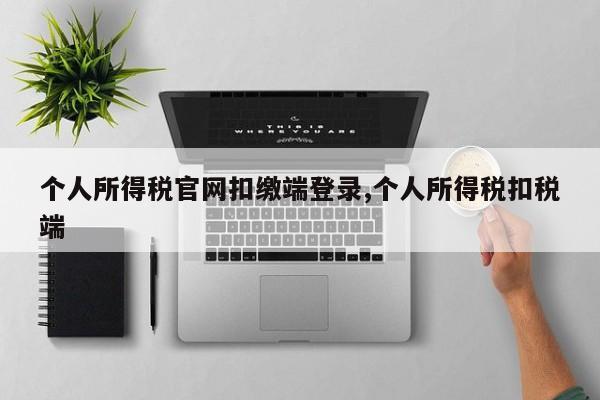 个人所得税官网扣缴端登录,个人所得税扣税端