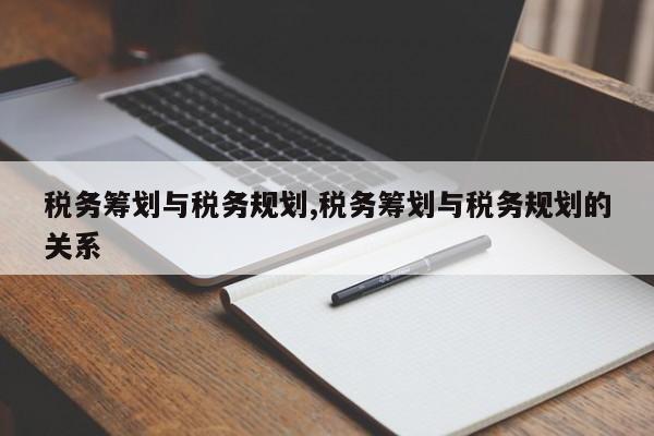 税务筹划与税务规划,税务筹划与税务规划的关系