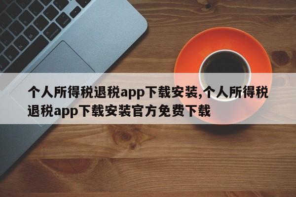 个人所得税退税app下载安装,个人所得税退税app下载安装官方免费下载