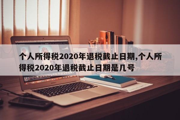 个人所得税2020年退税截止日期,个人所得税2020年退税截止日期是几号