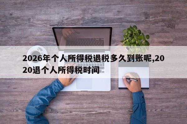 2026年个人所得税退税多久到账呢,2020退个人所得税时间