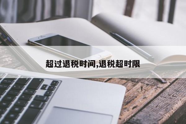超过退税时间,退税超时限